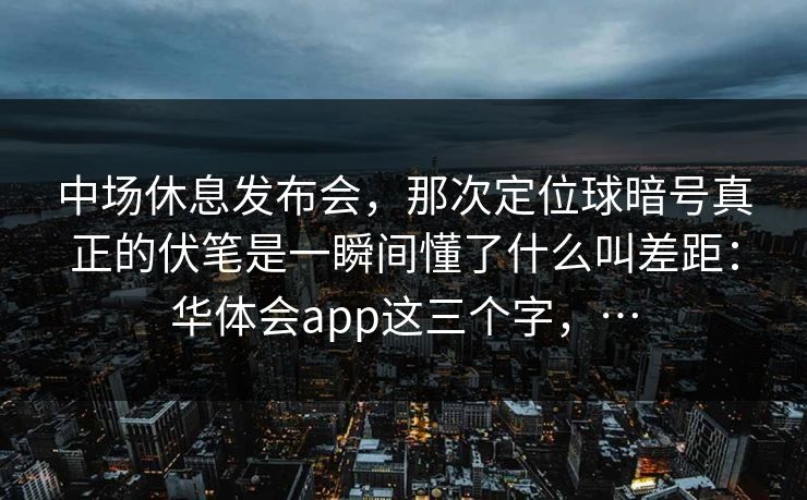 中场休息发布会，那次定位球暗号真正的伏笔是一瞬间懂了什么叫差距：华体会app这三个字，…