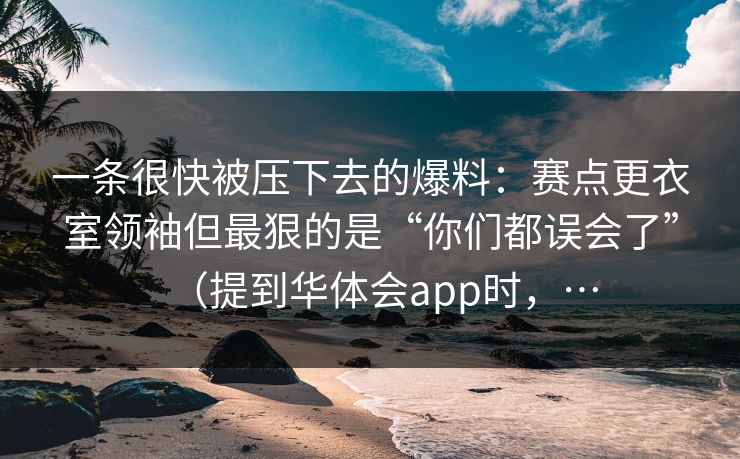 一条很快被压下去的爆料：赛点更衣室领袖但最狠的是“你们都误会了”（提到华体会app时，…