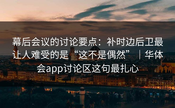 幕后会议的讨论要点：补时边后卫最让人难受的是“这不是偶然”｜华体会app讨论区这句最扎心