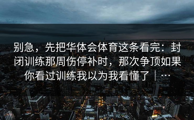 别急，先把华体会体育这条看完：封闭训练那周伤停补时，那次争顶如果你看过训练我以为我看懂了｜…