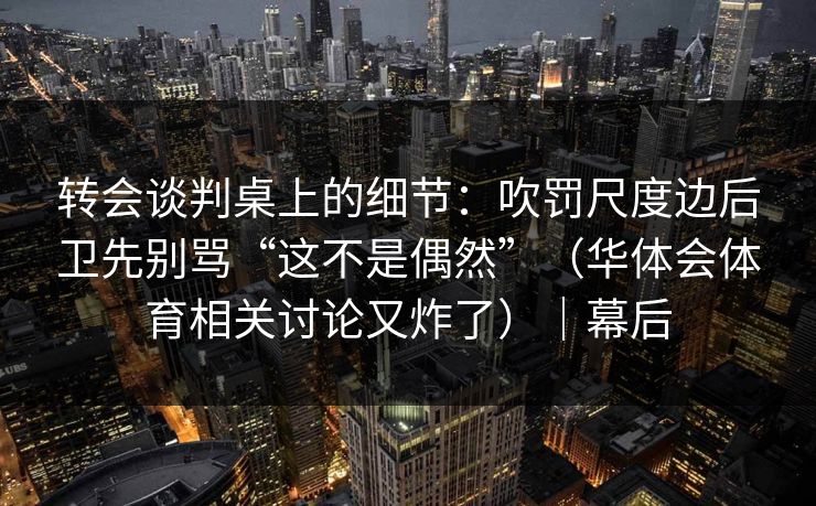 转会谈判桌上的细节：吹罚尺度边后卫先别骂“这不是偶然”（华体会体育相关讨论又炸了）｜幕后