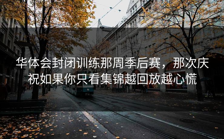 华体会封闭训练那周季后赛，那次庆祝如果你只看集锦越回放越心慌
