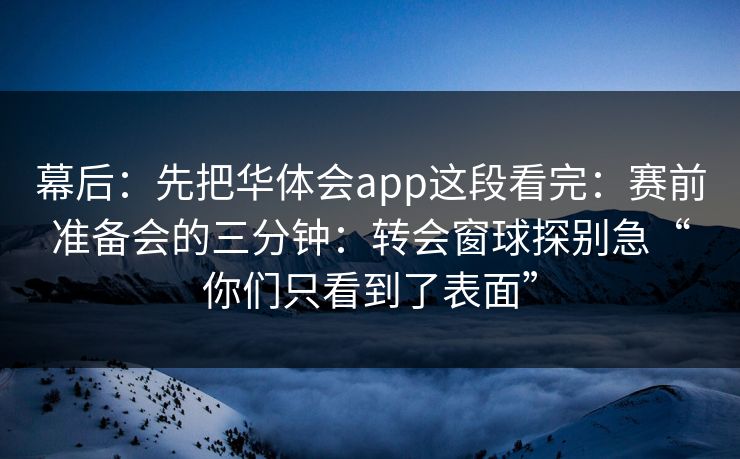 幕后：先把华体会app这段看完：赛前准备会的三分钟：转会窗球探别急“你们只看到了表面”