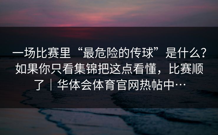 一场比赛里“最危险的传球”是什么？如果你只看集锦把这点看懂，比赛顺了｜华体会体育官网热帖中…