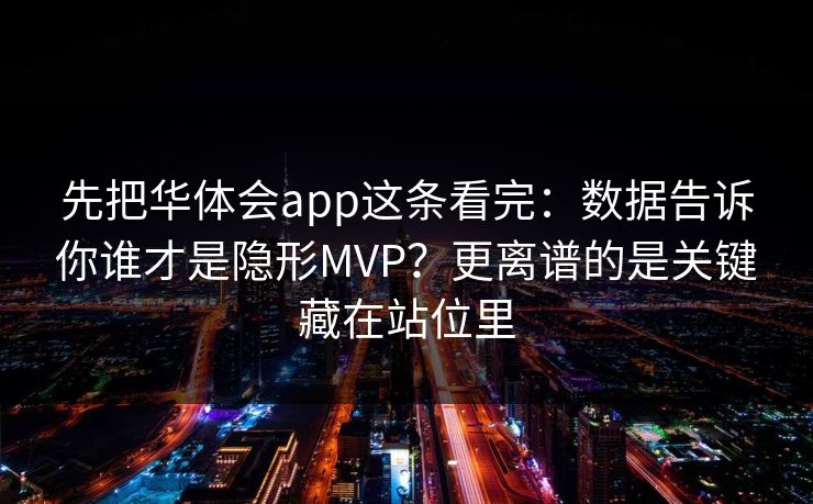 先把华体会app这条看完：数据告诉你谁才是隐形MVP？更离谱的是关键藏在站位里
