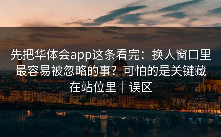 先把华体会app这条看完：换人窗口里最容易被忽略的事？可怕的是关键藏在站位里｜误区