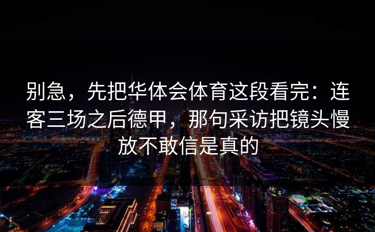 别急，先把华体会体育这段看完：连客三场之后德甲，那句采访把镜头慢放不敢信是真的