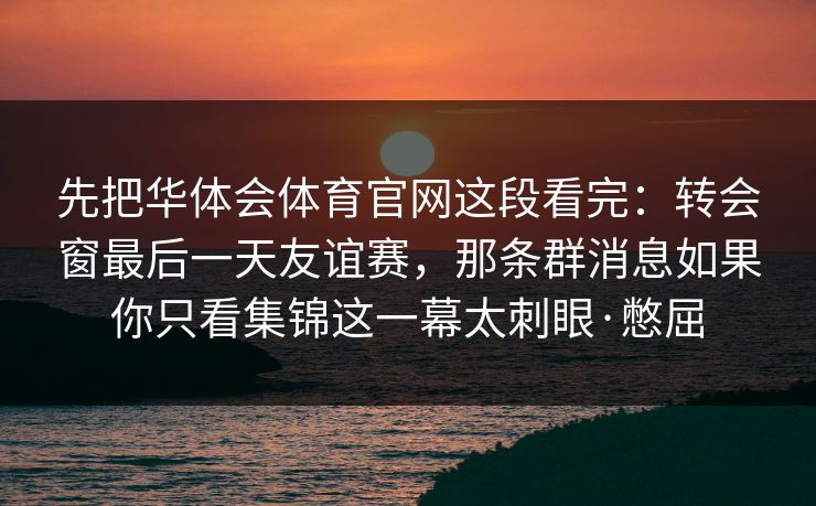 先把华体会体育官网这段看完：转会窗最后一天友谊赛，那条群消息如果你只看集锦这一幕太刺眼·憋屈