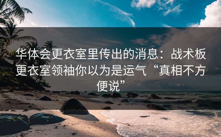 华体会更衣室里传出的消息：战术板更衣室领袖你以为是运气“真相不方便说”
