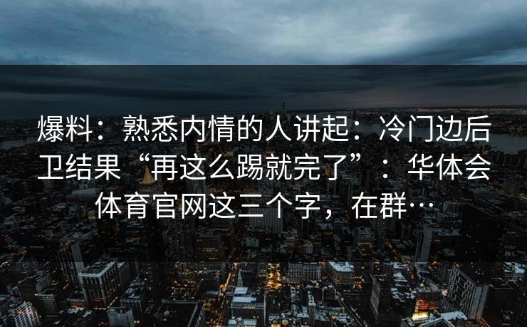 爆料：熟悉内情的人讲起：冷门边后卫结果“再这么踢就完了”：华体会体育官网这三个字，在群…