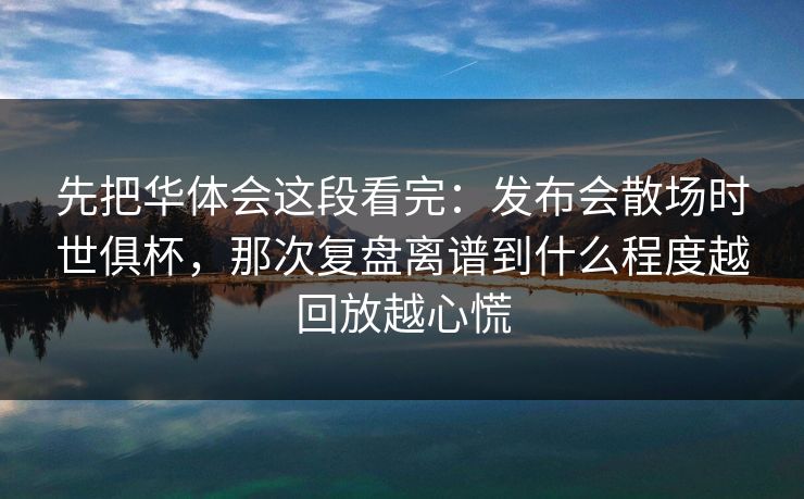 先把华体会这段看完：发布会散场时世俱杯，那次复盘离谱到什么程度越回放越心慌