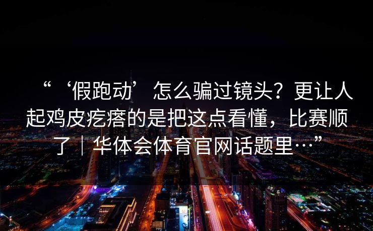 “‘假跑动’怎么骗过镜头？更让人起鸡皮疙瘩的是把这点看懂，比赛顺了｜华体会体育官网话题里…”