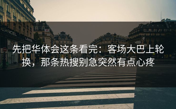 先把华体会这条看完：客场大巴上轮换，那条热搜别急突然有点心疼