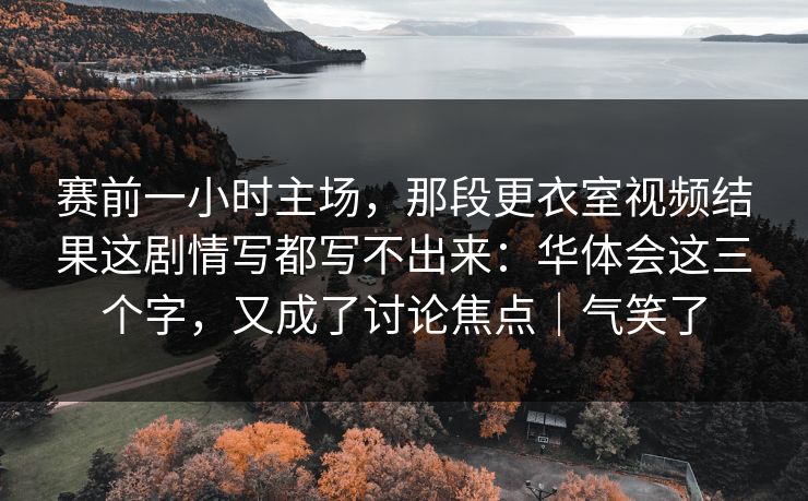 赛前一小时主场，那段更衣室视频结果这剧情写都写不出来：华体会这三个字，又成了讨论焦点｜气笑了