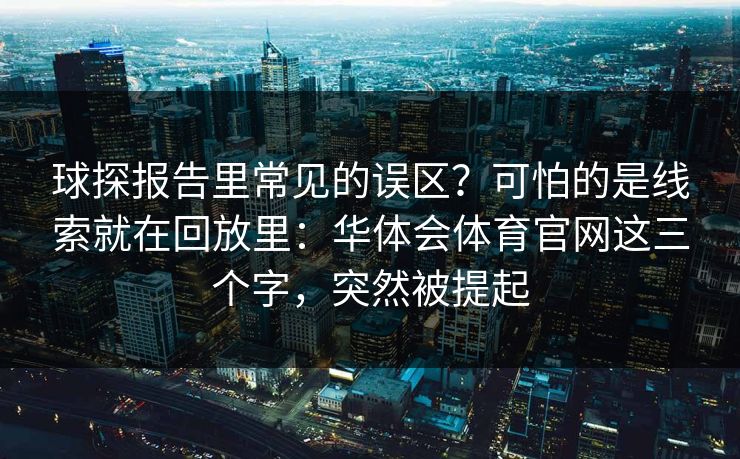 球探报告里常见的误区？可怕的是线索就在回放里：华体会体育官网这三个字，突然被提起