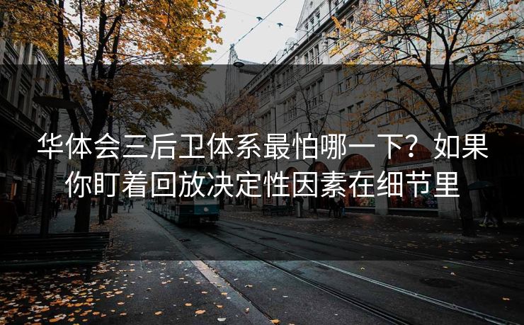 华体会三后卫体系最怕哪一下？如果你盯着回放决定性因素在细节里