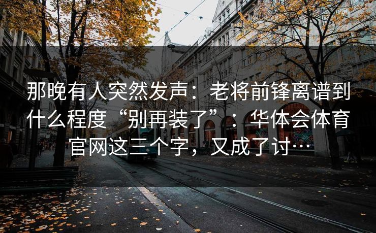 那晚有人突然发声：老将前锋离谱到什么程度“别再装了”：华体会体育官网这三个字，又成了讨…