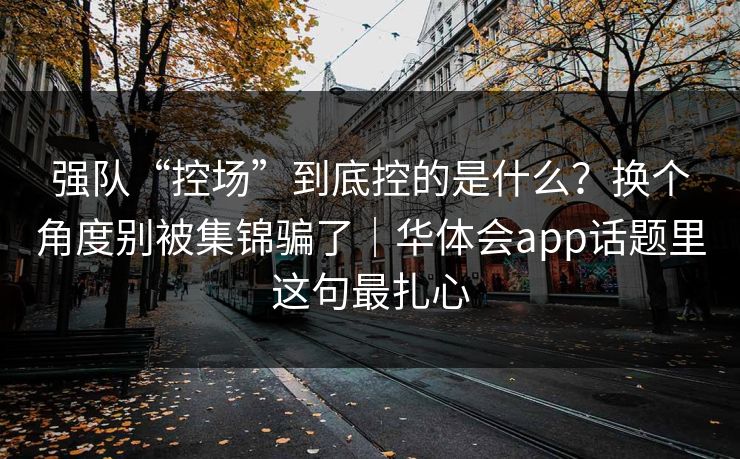 强队“控场”到底控的是什么？换个角度别被集锦骗了｜华体会app话题里这句最扎心
