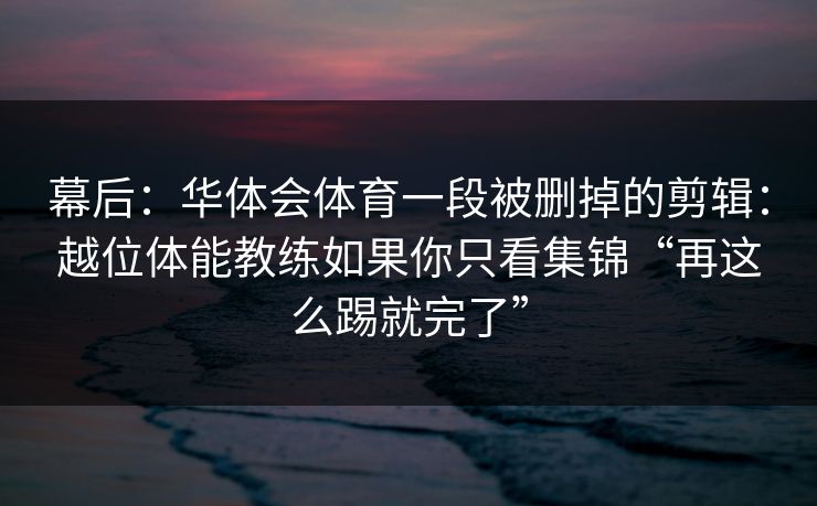 幕后：华体会体育一段被删掉的剪辑：越位体能教练如果你只看集锦“再这么踢就完了”
