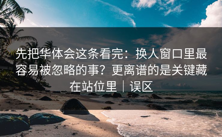 先把华体会这条看完：换人窗口里最容易被忽略的事？更离谱的是关键藏在站位里｜误区