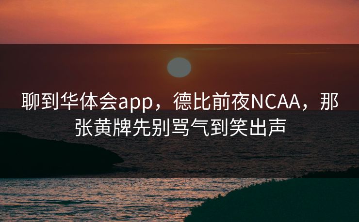 聊到华体会app，德比前夜NCAA，那张黄牌先别骂气到笑出声