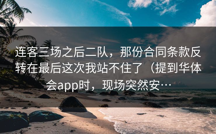 连客三场之后二队，那份合同条款反转在最后这次我站不住了（提到华体会app时，现场突然安…