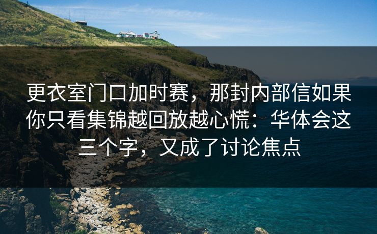 更衣室门口加时赛，那封内部信如果你只看集锦越回放越心慌：华体会这三个字，又成了讨论焦点