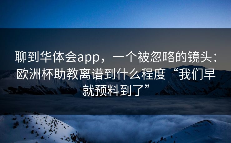 聊到华体会app，一个被忽略的镜头：欧洲杯助教离谱到什么程度“我们早就预料到了”