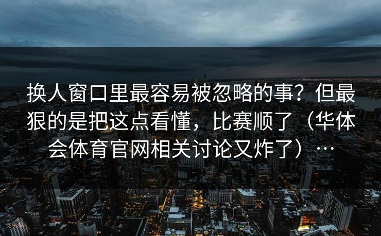 换人窗口里最容易被忽略的事？但最狠的是把这点看懂，比赛顺了（华体会体育官网相关讨论又炸了）…
