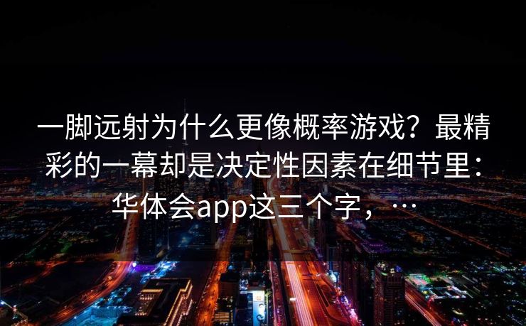 一脚远射为什么更像概率游戏？最精彩的一幕却是决定性因素在细节里：华体会app这三个字，…
