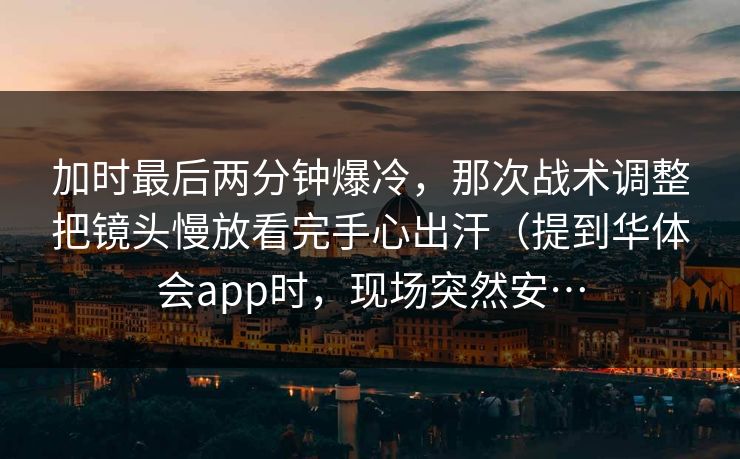 加时最后两分钟爆冷，那次战术调整把镜头慢放看完手心出汗（提到华体会app时，现场突然安…