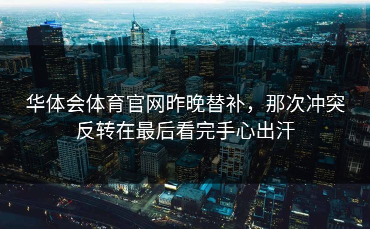 华体会体育官网昨晚替补，那次冲突反转在最后看完手心出汗