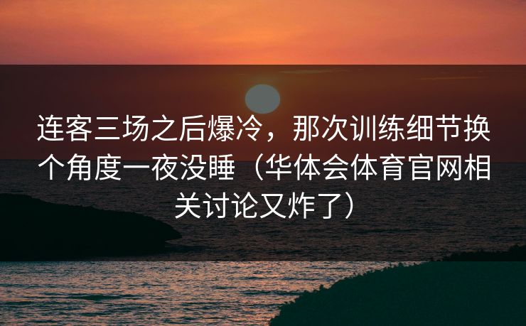 连客三场之后爆冷，那次训练细节换个角度一夜没睡（华体会体育官网相关讨论又炸了）