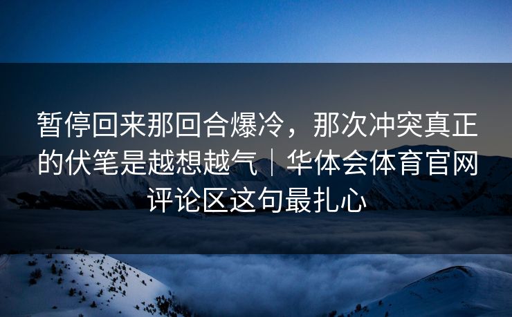 暂停回来那回合爆冷，那次冲突真正的伏笔是越想越气｜华体会体育官网评论区这句最扎心