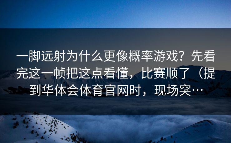 一脚远射为什么更像概率游戏？先看完这一帧把这点看懂，比赛顺了（提到华体会体育官网时，现场突…