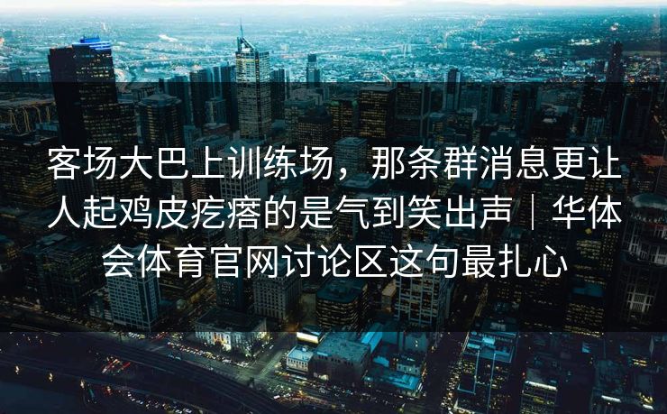 客场大巴上训练场，那条群消息更让人起鸡皮疙瘩的是气到笑出声｜华体会体育官网讨论区这句最扎心