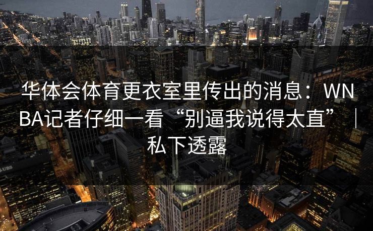 华体会体育更衣室里传出的消息：WNBA记者仔细一看“别逼我说得太直”｜私下透露