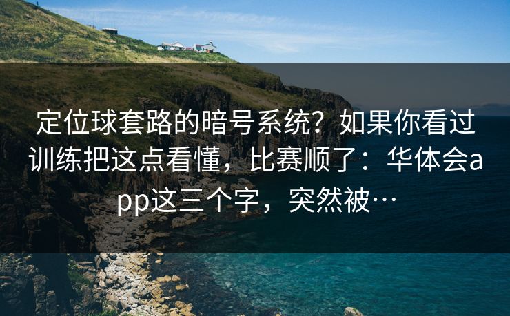 定位球套路的暗号系统？如果你看过训练把这点看懂，比赛顺了：华体会app这三个字，突然被…