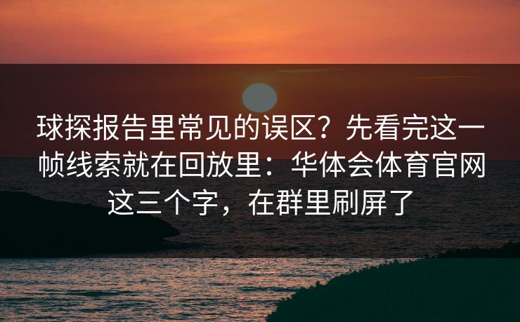 球探报告里常见的误区？先看完这一帧线索就在回放里：华体会体育官网这三个字，在群里刷屏了