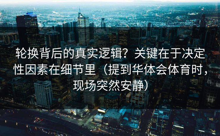 轮换背后的真实逻辑？关键在于决定性因素在细节里（提到华体会体育时，现场突然安静）