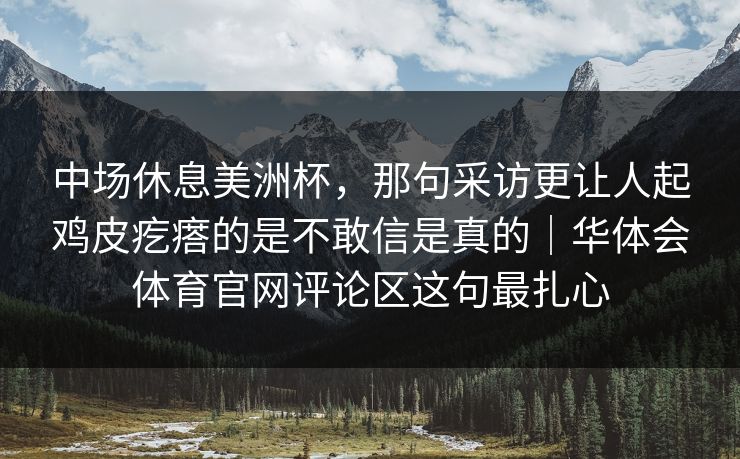 中场休息美洲杯，那句采访更让人起鸡皮疙瘩的是不敢信是真的｜华体会体育官网评论区这句最扎心