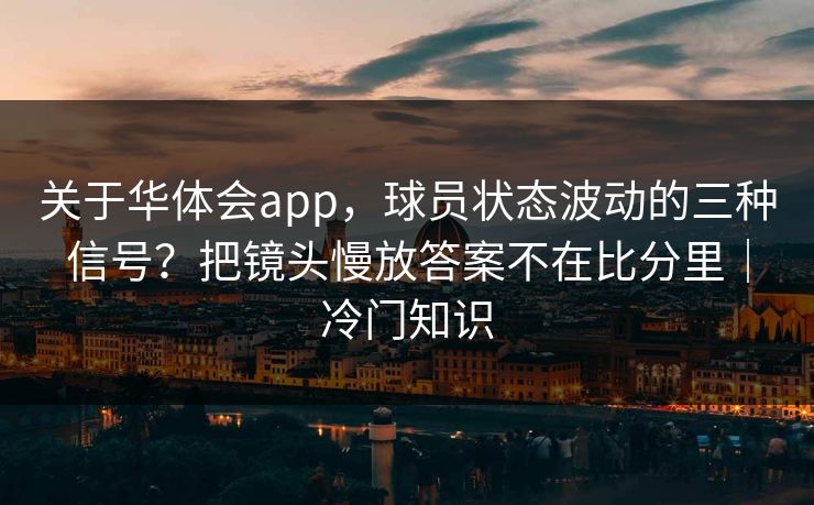 关于华体会app，球员状态波动的三种信号？把镜头慢放答案不在比分里｜冷门知识
