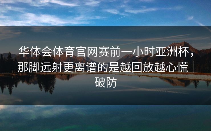 华体会体育官网赛前一小时亚洲杯，那脚远射更离谱的是越回放越心慌｜破防