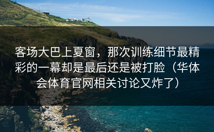 客场大巴上夏窗，那次训练细节最精彩的一幕却是最后还是被打脸（华体会体育官网相关讨论又炸了）
