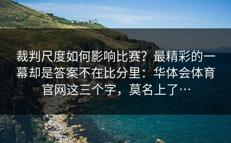 裁判尺度如何影响比赛？最精彩的一幕却是答案不在比分里：华体会体育官网这三个字，莫名上了…