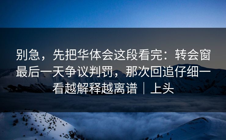 别急，先把华体会这段看完：转会窗最后一天争议判罚，那次回追仔细一看越解释越离谱｜上头