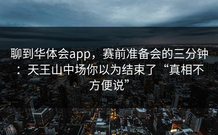 聊到华体会app，赛前准备会的三分钟：天王山中场你以为结束了“真相不方便说”