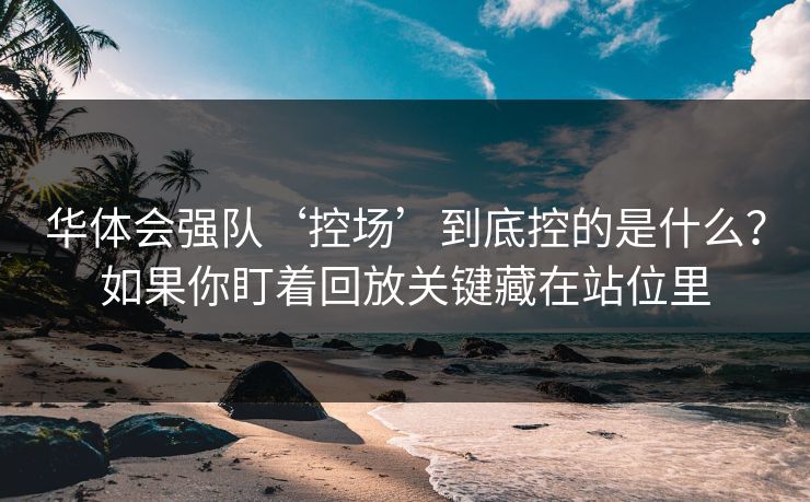 华体会强队‘控场’到底控的是什么？如果你盯着回放关键藏在站位里