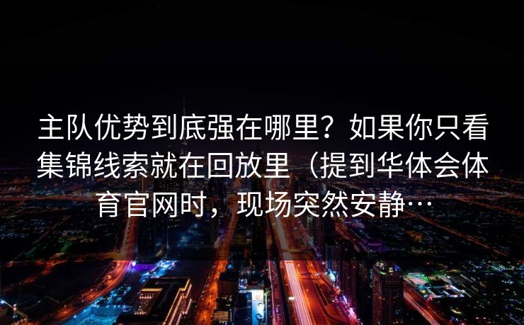 主队优势到底强在哪里？如果你只看集锦线索就在回放里（提到华体会体育官网时，现场突然安静…
