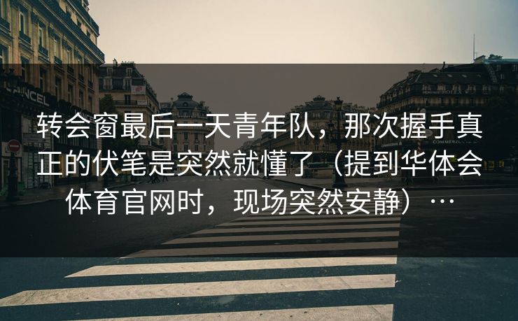 转会窗最后一天青年队，那次握手真正的伏笔是突然就懂了（提到华体会体育官网时，现场突然安静）…